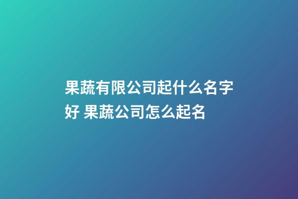 果蔬有限公司起什么名字好 果蔬公司怎么起名-第1張-公司起名-玄機派